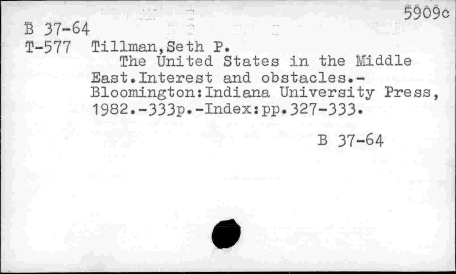 ﻿5909c B 37-64
T-577 Tillman,Seth P.
The United States in the Middle East.Interest and obstacles.-Bloomington:Indiana University Press, 1982.-333p.-Index:pp.327-333.
B 37-64